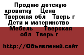 Продаю детскую кроватку  › Цена ­ 2 500 - Тверская обл., Тверь г. Дети и материнство » Мебель   . Тверская обл.,Тверь г.